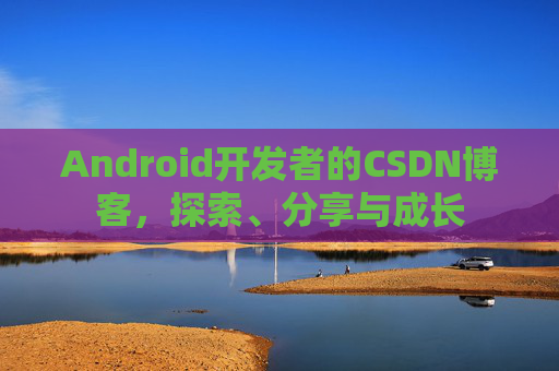 Android开发者的CSDN博客，探索、分享与成长